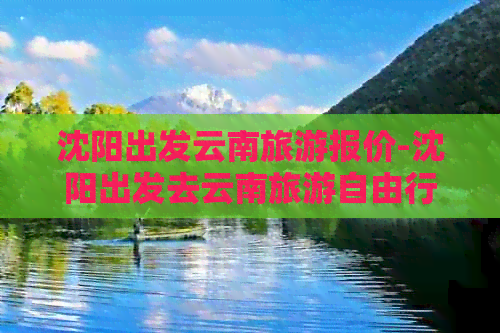 沈阳旅行社云南旅游最新报价,沈阳旅行社云南旅游最新报价🌸🌼梦幻彩云之旅